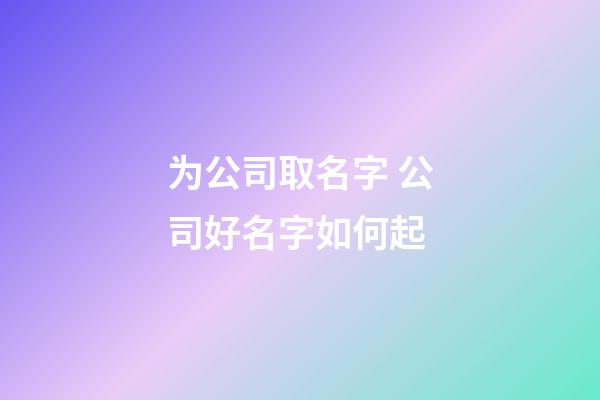 为公司取名字 公司好名字如何起-第1张-公司起名-玄机派